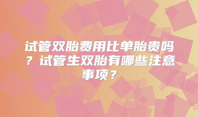 试管双胎费用比单胎贵吗？试管生双胎有哪些注意事项？