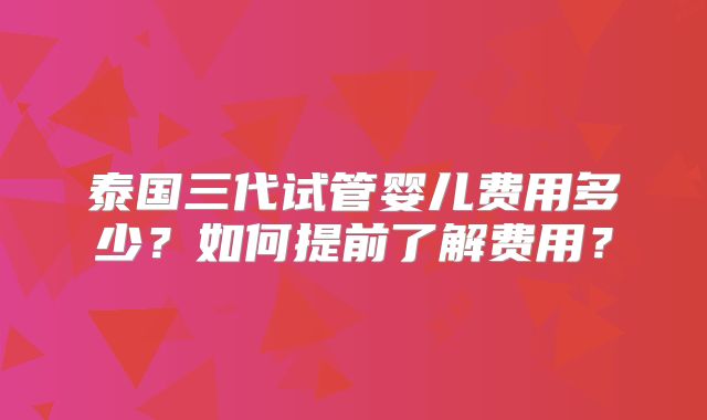泰国三代试管婴儿费用多少？如何提前了解费用？