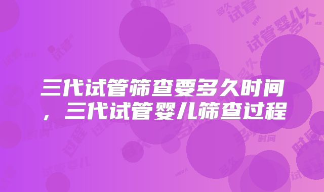 三代试管筛查要多久时间，三代试管婴儿筛查过程