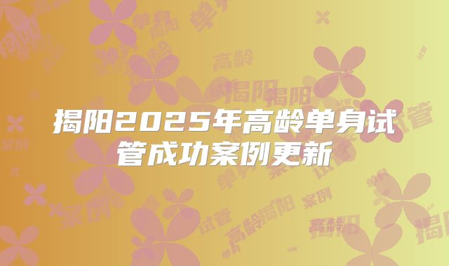 揭阳2025年高龄单身试管成功案例更新