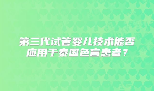第三代试管婴儿技术能否应用于泰国色盲患者？