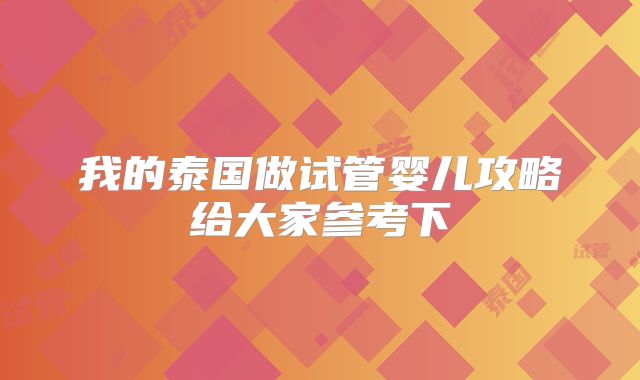 我的泰国做试管婴儿攻略给大家参考下