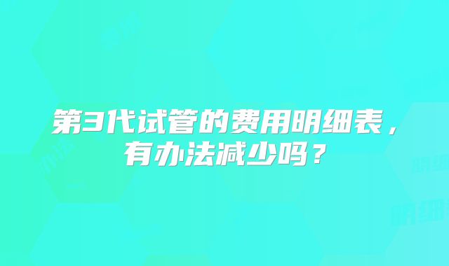 第3代试管的费用明细表，有办法减少吗？