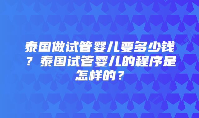 泰国做试管婴儿要多少钱？泰国试管婴儿的程序是怎样的？