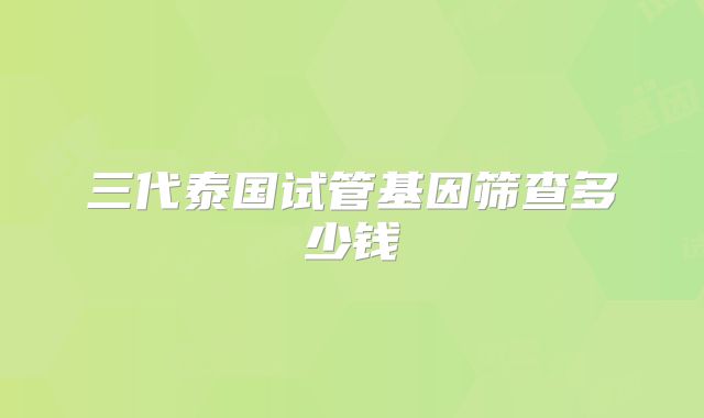三代泰国试管基因筛查多少钱