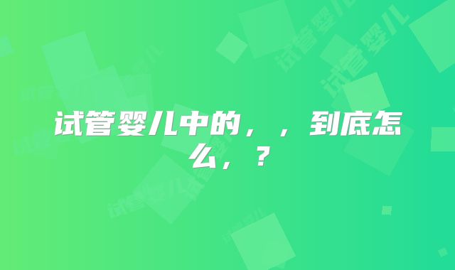 试管婴儿中的,,到底怎么,?