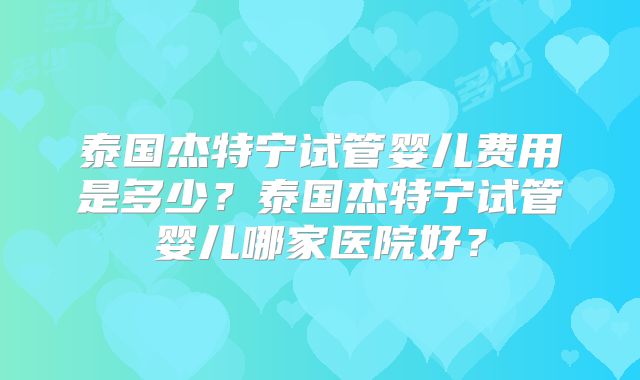 泰国杰特宁试管婴儿费用是多少？泰国杰特宁试管婴儿哪家医院好？