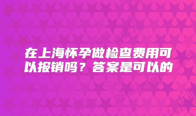 在上海怀孕做检查费用可以报销吗?答案是可以的