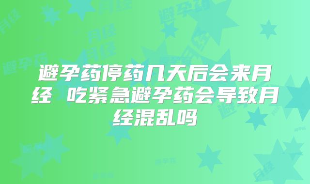 避孕药停药几天后会来月经 吃紧急避孕药会导致月经混乱吗