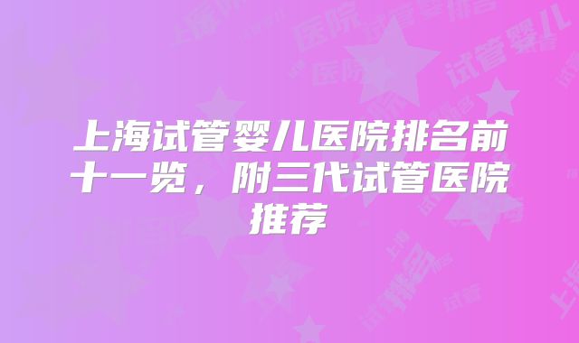 上海试管婴儿医院排名前十一览,附三代试管医院推荐