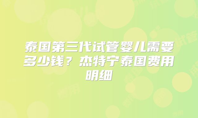 泰国第三代试管婴儿需要多少钱？杰特宁泰国费用明细