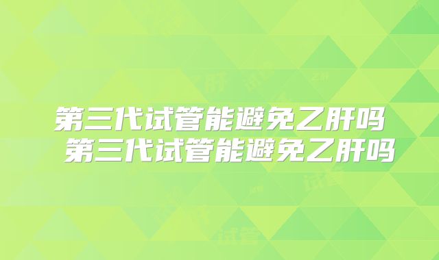 第三代试管能避免乙肝吗 第三代试管能避免乙肝吗