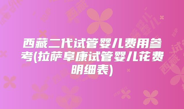 西藏二代试管婴儿费用参考(拉萨阜康试管婴儿花费明细表)