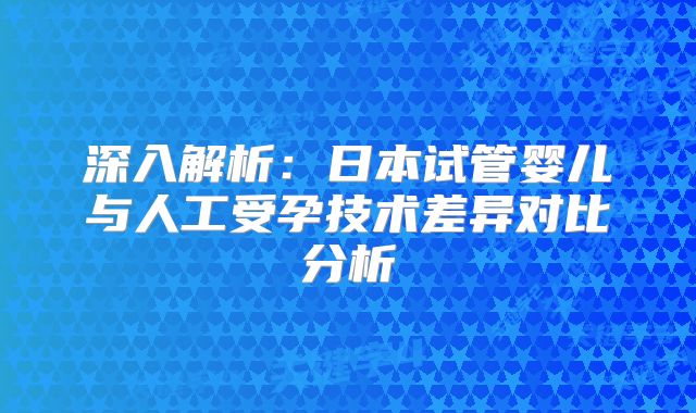 深入解析：日本试管婴儿与人工受孕技术差异对比分析