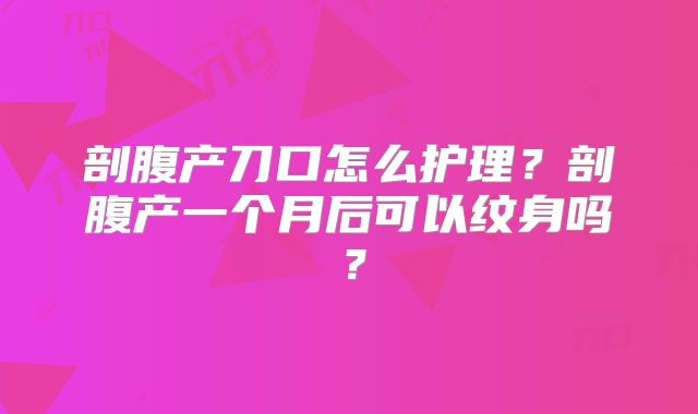 剖腹产刀口怎么护理？剖腹产一个月后可以纹身吗？