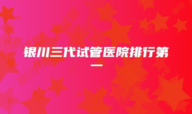 银川三代试管医院排行第一