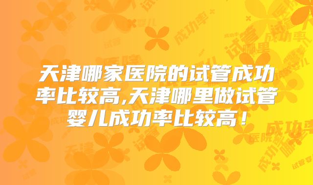 天津哪家医院的试管成功率比较高,天津哪里做试管婴儿成功率比较高！