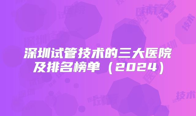 深圳试管技术的三大医院及排名榜单（2024）