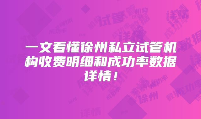 一文看懂徐州私立试管机构收费明细和成功率数据详情！