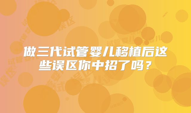 做三代试管婴儿移植后这些误区你中招了吗？