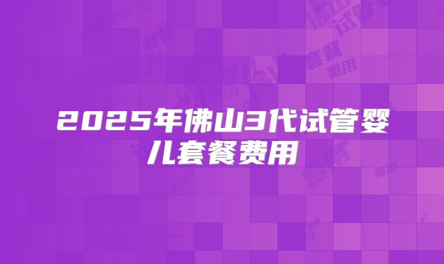 2025年佛山3代试管婴儿套餐费用
