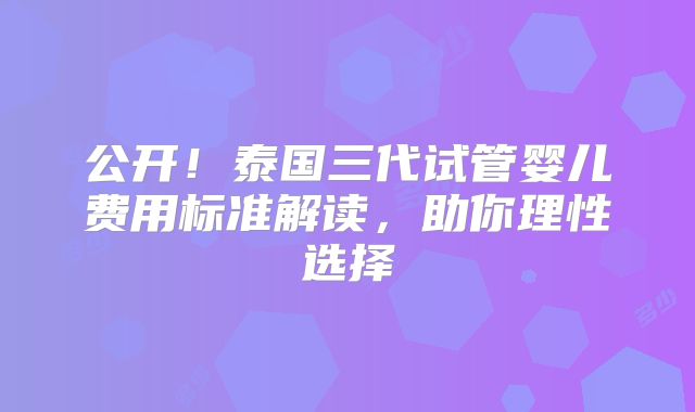 公开！泰国三代试管婴儿费用标准解读，助你理性选择