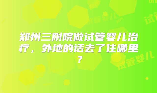郑州三附院做试管婴儿治疗,外地的话去了住哪里?