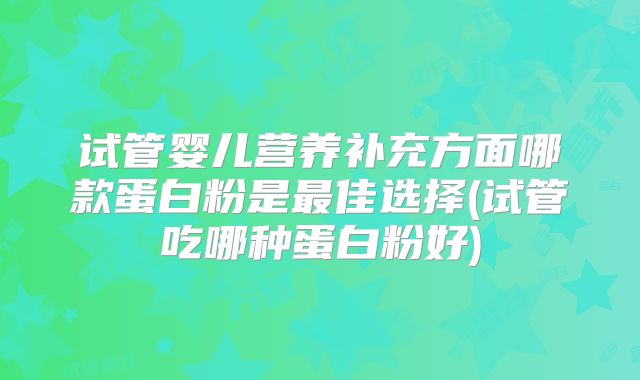 试管婴儿营养补充方面哪款蛋白粉是最佳选择(试管吃哪种蛋白粉好)