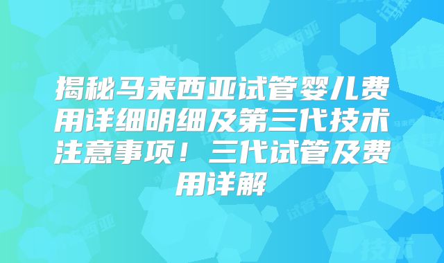 揭秘马来西亚试管婴儿费用详细明细及第三代技术注意事项！三代试管及费用详解