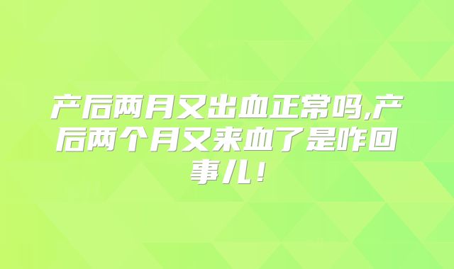 产后两月又出血正常吗,产后两个月又来血了是咋回事儿！