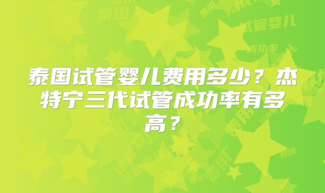 泰国试管婴儿费用多少?杰特宁三代试管成功率有多高?