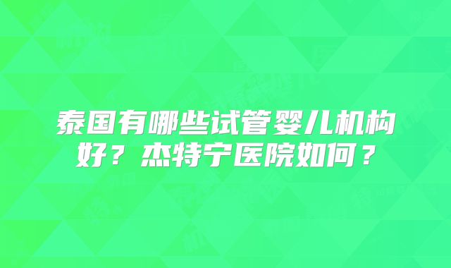 泰国有哪些试管婴儿机构好？杰特宁医院如何？