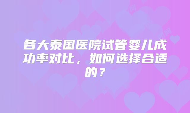 各大泰国医院试管婴儿成功率对比，如何选择合适的？