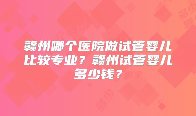 赣州哪个医院做试管婴儿比较专业?赣州试管婴儿多少钱?