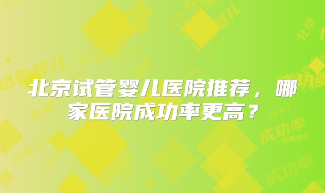 北京试管婴儿医院推荐，哪家医院成功率更高？