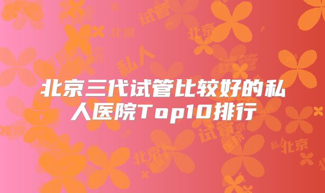 北京三代试管比较好的私人医院Top10排行