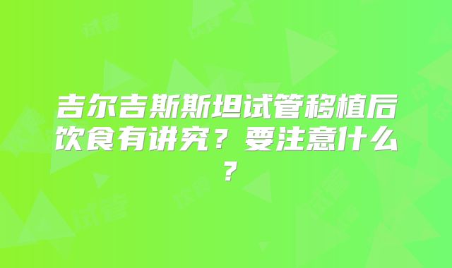 吉尔吉斯斯坦试管移植后饮食有讲究？要注意什么？