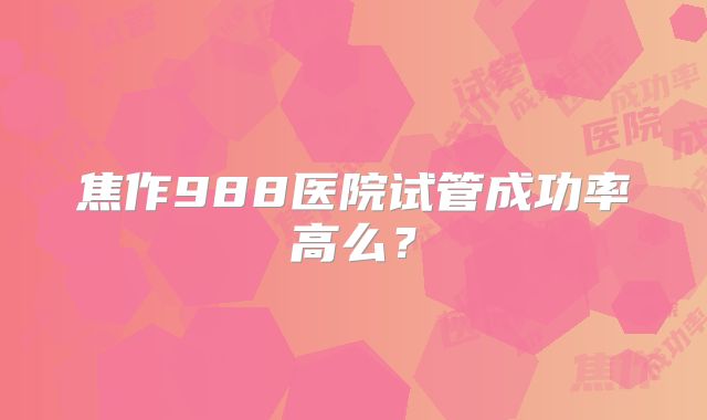 焦作988医院试管成功率高么？