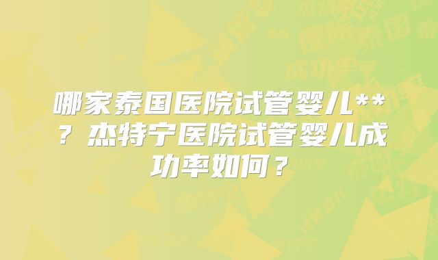 哪家泰国医院试管婴儿**？杰特宁医院试管婴儿成功率如何？