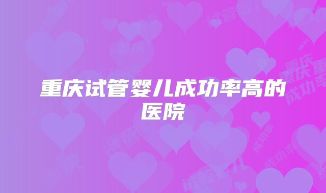 重庆试管婴儿成功率高的医院