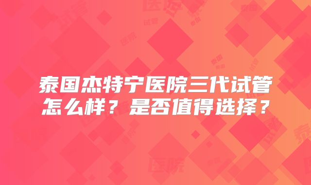 泰国杰特宁医院三代试管怎么样？是否值得选择？