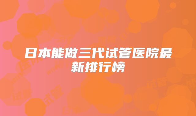 日本能做三代试管医院最新排行榜