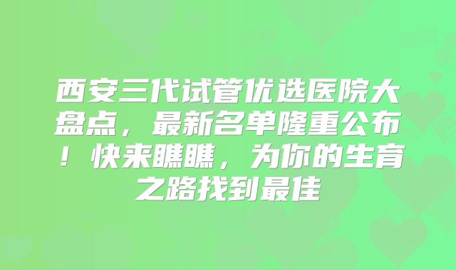 西安三代试管优选医院大盘点,最新名单隆重公布!快来瞧瞧,为你的生育之路找到最佳