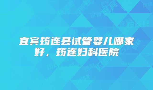 宜宾筠连县试管婴儿哪家好,筠连妇科医院
