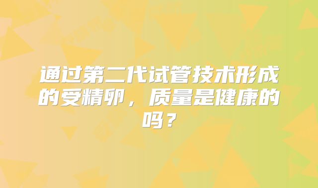 通过第二代试管技术形成的受精卵,质量是健康的吗?