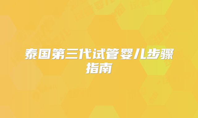 泰国第三代试管婴儿步骤指南