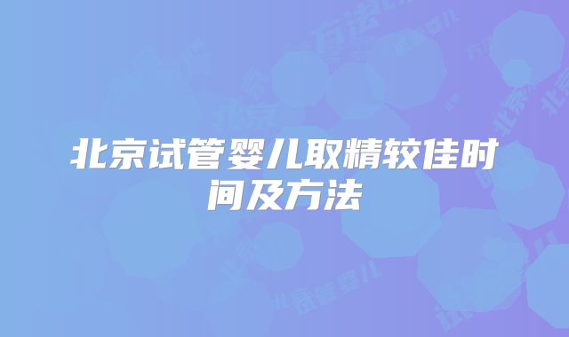 北京试管婴儿取精较佳时间及方法
