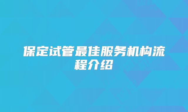 保定试管最佳服务机构流程介绍