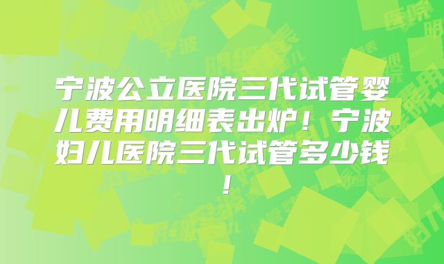 宁波公立医院三代试管婴儿费用明细表出炉！宁波妇儿医院三代试管多少钱！