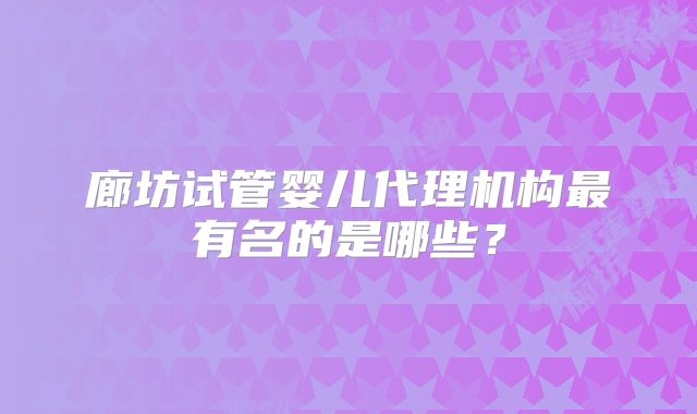 廊坊试管婴儿代理机构最有名的是哪些？